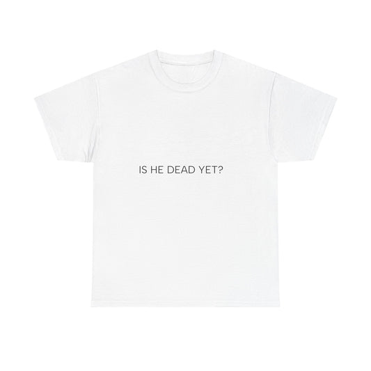 Unisex Tee- 'Is He Dead Yet?'